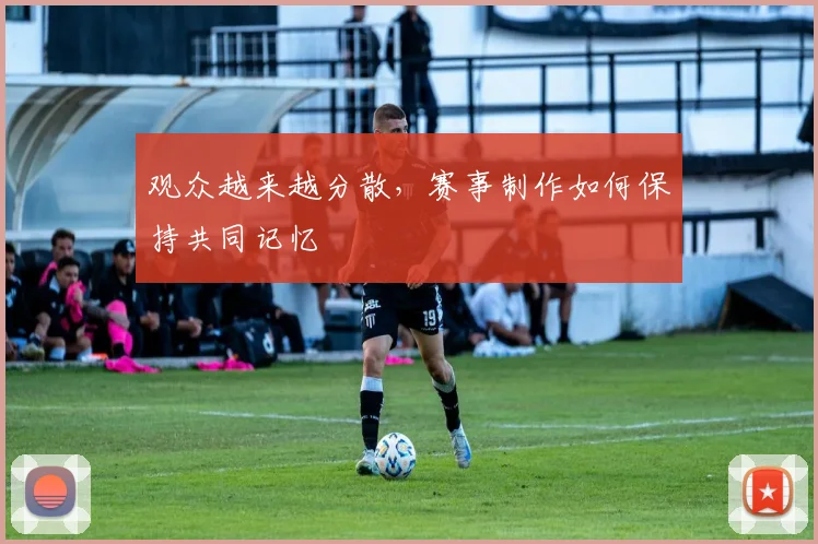 观众越来越分散，赛事制作如何保持共同记忆