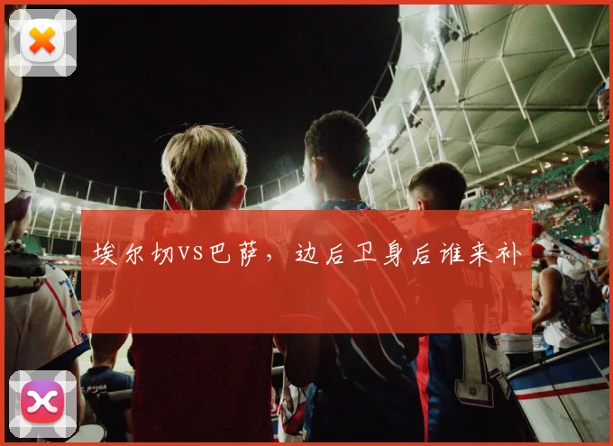 埃尔切vs巴萨，边后卫身后谁来补