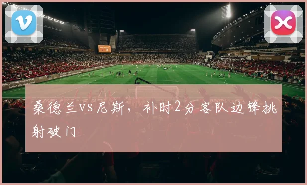 桑德兰vs尼斯，补时2分客队边锋挑射破门