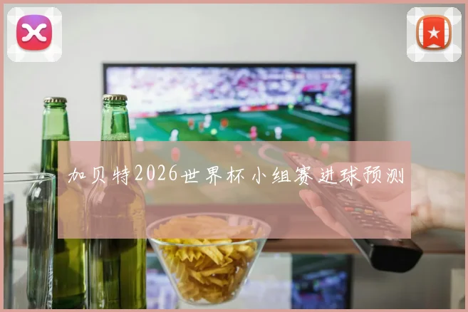 加贝特2026世界杯小组赛进球预测