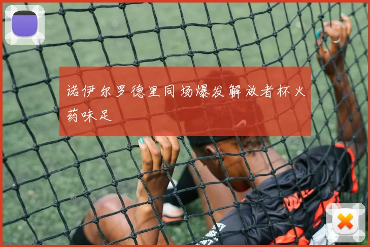 诺伊尔罗德里同场爆发解放者杯火药味足