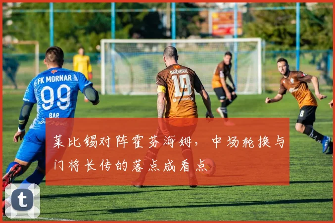 莱比锡对阵霍芬海姆，中场轮换与门将长传的落点成看点