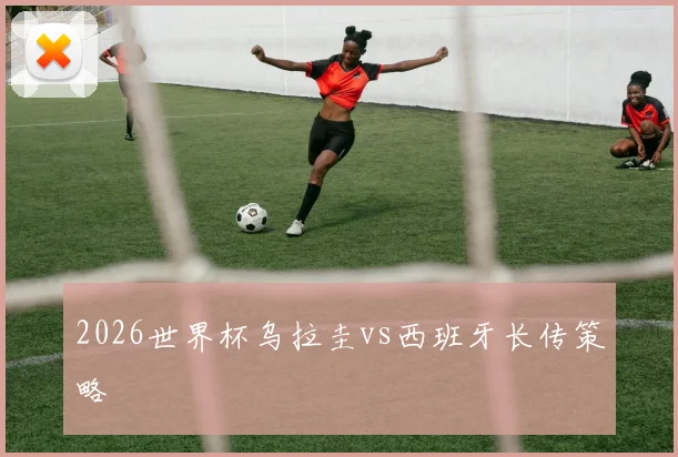 2026世界杯乌拉圭vs西班牙长传策略