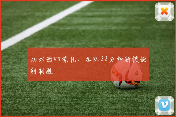 切尔西vs蒙扎，客队22分钟新援低射制胜