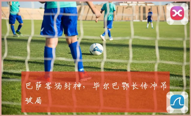 巴萨客场封神，毕尔巴鄂长传冲吊破局