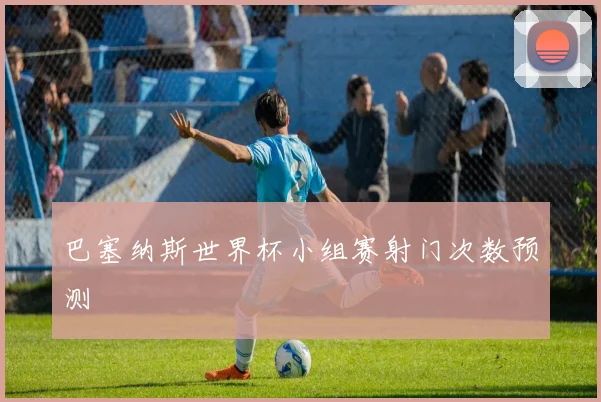 巴塞纳斯世界杯小组赛射门次数预测