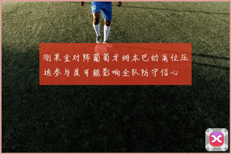 刚果金对阵葡萄牙姆本巴的高位压迫参与度可能影响全队防守信心