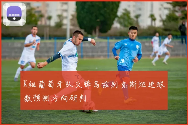 K组葡萄牙队交锋乌兹别克斯坦进球数预测方向研判
