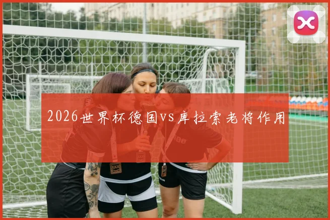 2026世界杯德国vs库拉索老将作用