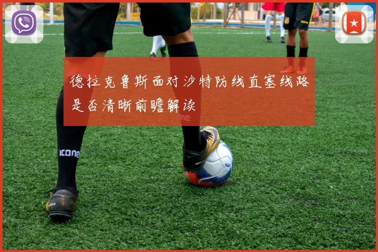德拉克鲁斯面对沙特防线直塞线路是否清晰前瞻解读