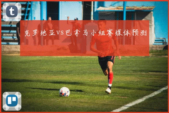 克罗地亚vs巴拿马小组赛媒体预测