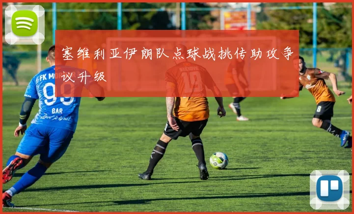 塞维利亚伊朗队点球战挑传助攻争议升级