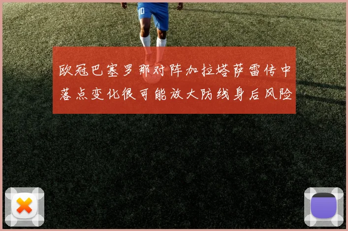 欧冠巴塞罗那对阵加拉塔萨雷传中落点变化很可能放大防线身后风险