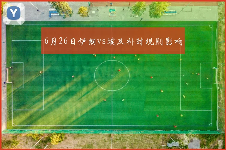 6月26日伊朗vs埃及补时规则影响