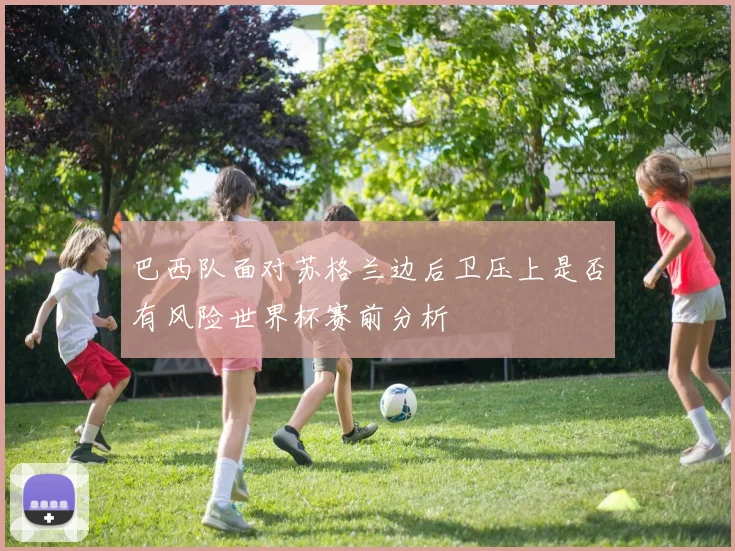 巴西队面对苏格兰边后卫压上是否有风险世界杯赛前分析