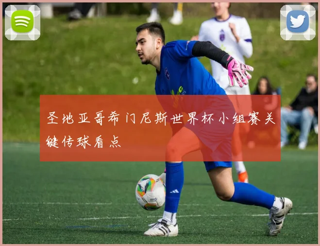 圣地亚哥希门尼斯世界杯小组赛关键传球看点