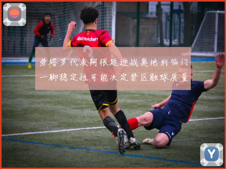 劳塔罗代表阿根廷迎战奥地利临门一脚稳定性可能决定禁区触球质量