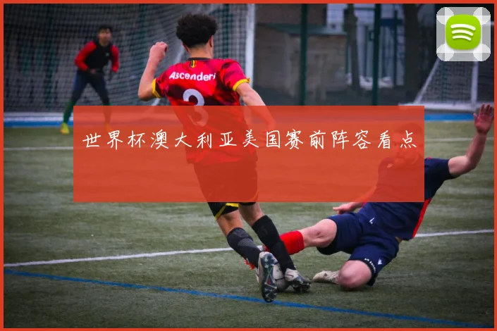 世界杯澳大利亚美国赛前阵容看点