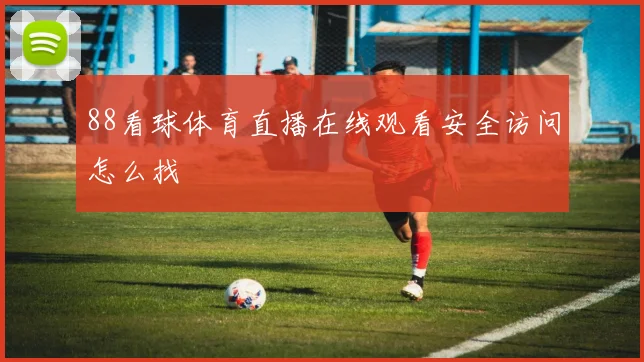 88看球体育直播在线观看安全访问怎么找