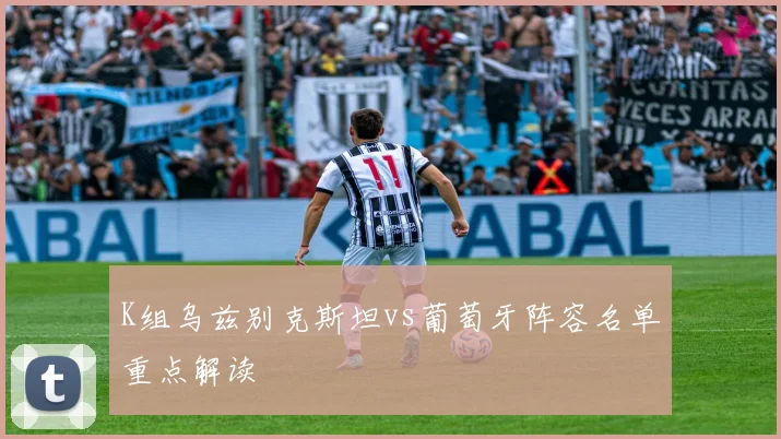 K组乌兹别克斯坦vs葡萄牙阵容名单重点解读