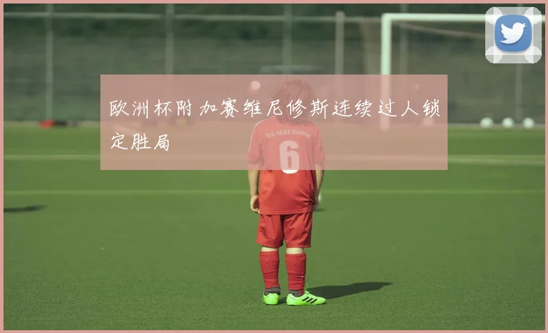欧洲杯附加赛维尼修斯连续过人锁定胜局