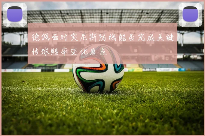 德佩面对突尼斯防线能否完成关键传球赔率变化看点