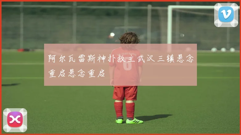 阿尔瓦雷斯神扑救主武汉三镇悬念重启悬念重启