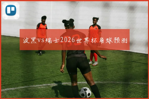 波黑vs瑞士2026世界杯角球预测