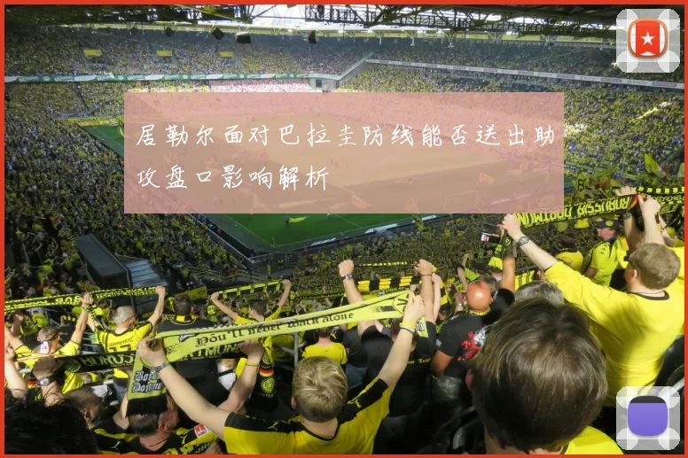 居勒尔面对巴拉圭防线能否送出助攻盘口影响解析