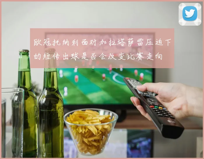 欧冠托纳利面对加拉塔萨雷压迫下的短传出球是否会改变比赛走向