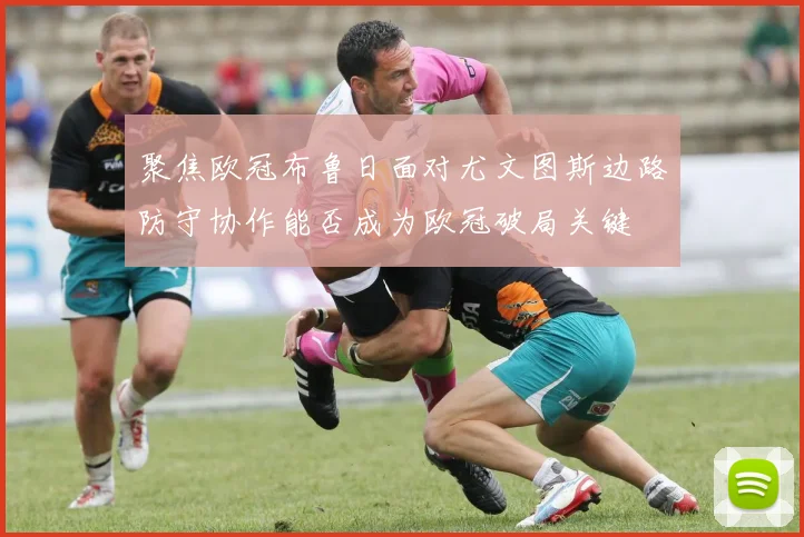 聚焦欧冠布鲁日面对尤文图斯边路防守协作能否成为欧冠破局关键