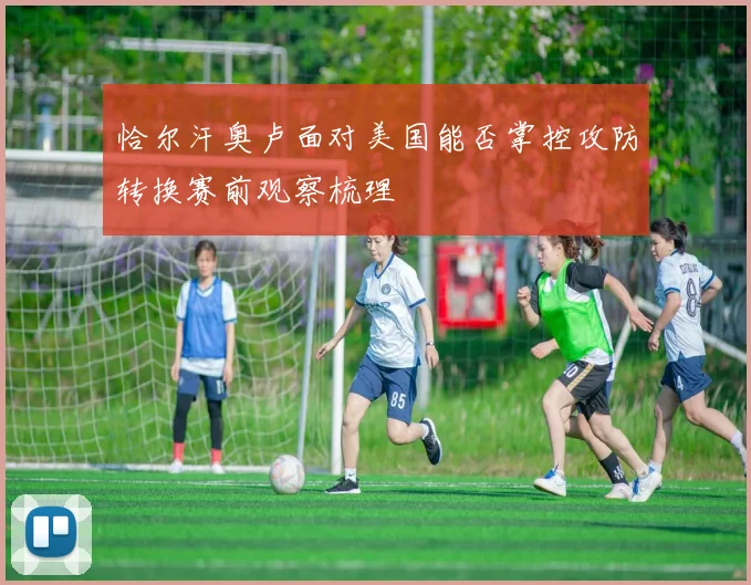 恰尔汗奥卢面对美国能否掌控攻防转换赛前观察梳理