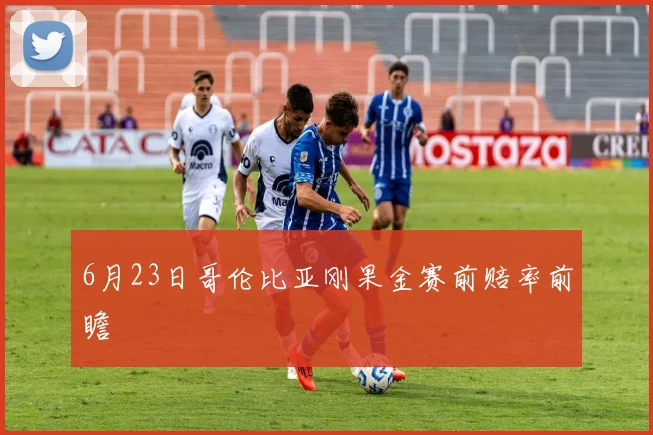 6月23日哥伦比亚刚果金赛前赔率前瞻