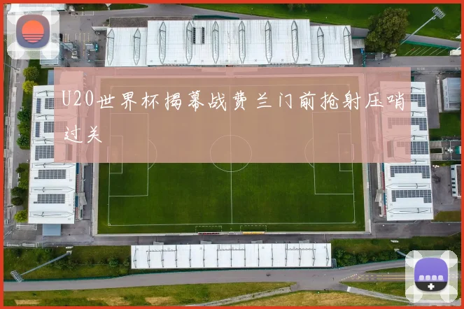 U20世界杯揭幕战费兰门前抢射压哨过关
