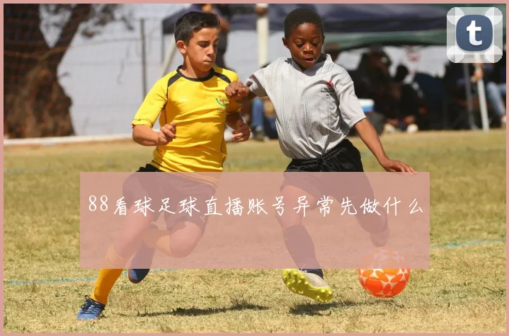 88看球足球直播账号异常先做什么
