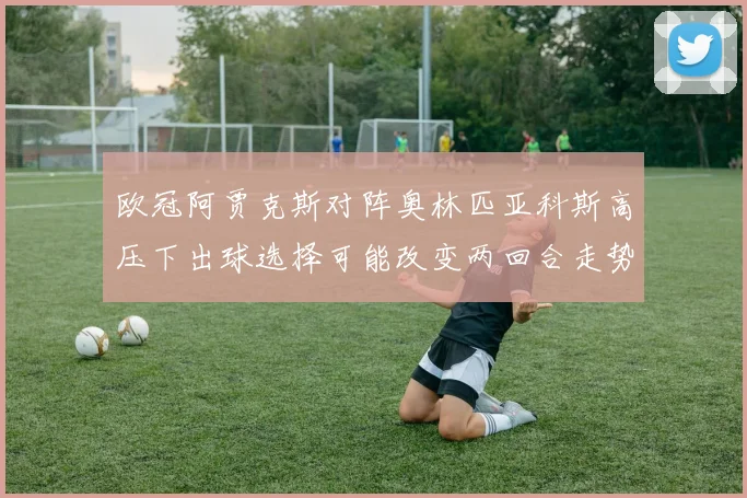欧冠阿贾克斯对阵奥林匹亚科斯高压下出球选择可能改变两回合走势