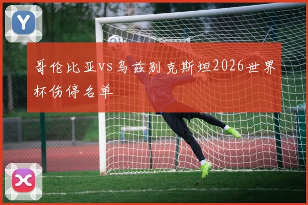 哥伦比亚vs乌兹别克斯坦2026世界杯伤停名单