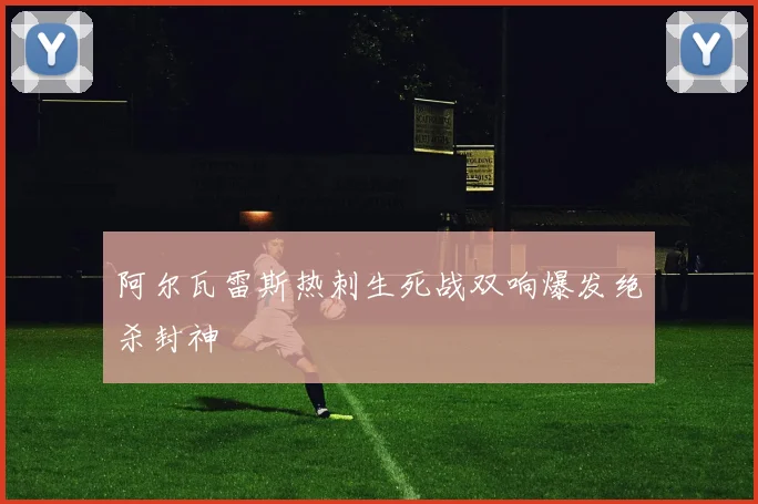 阿尔瓦雷斯热刺生死战双响爆发绝杀封神