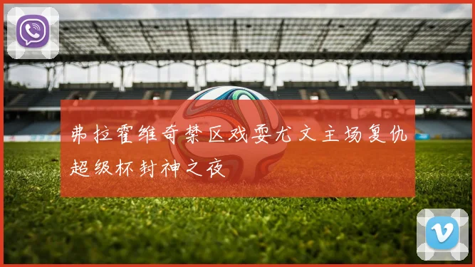弗拉霍维奇禁区戏耍尤文主场复仇超级杯封神之夜