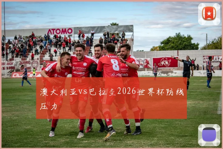 澳大利亚vs巴拉圭2026世界杯防线压力