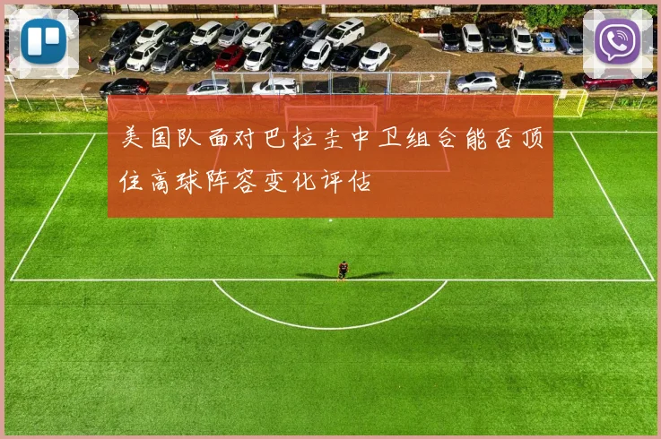 美国队面对巴拉圭中卫组合能否顶住高球阵容变化评估