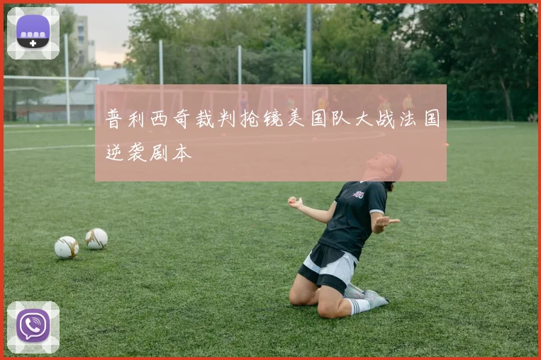 普利西奇裁判抢镜美国队大战法国逆袭剧本