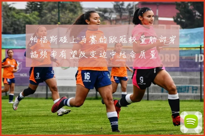帕福斯碰上马赛的欧冠较量肋部穿插频率有望改变边中结合质量
