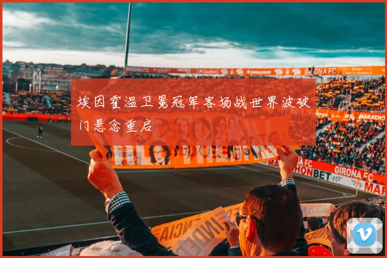 埃因霍温卫冕冠军客场战世界波破门悬念重启