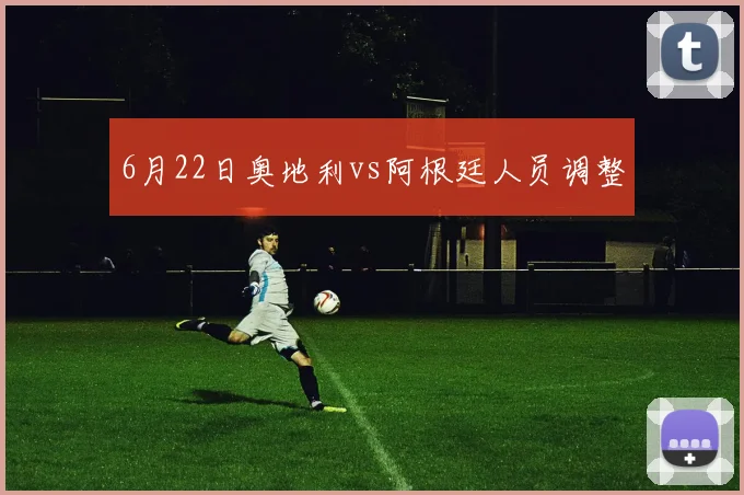 6月22日奥地利vs阿根廷人员调整