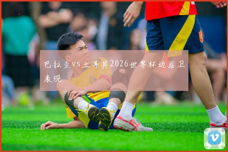 巴拉圭vs土耳其2026世界杯边后卫表现