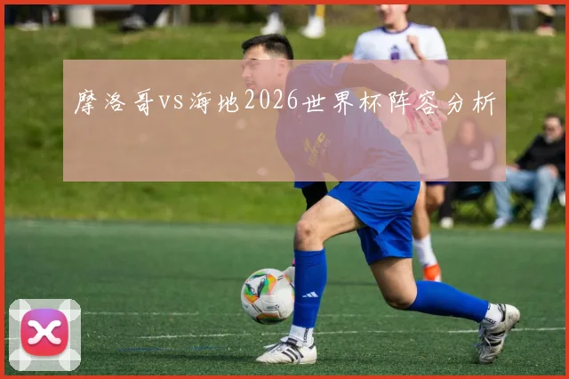摩洛哥vs海地2026世界杯阵容分析