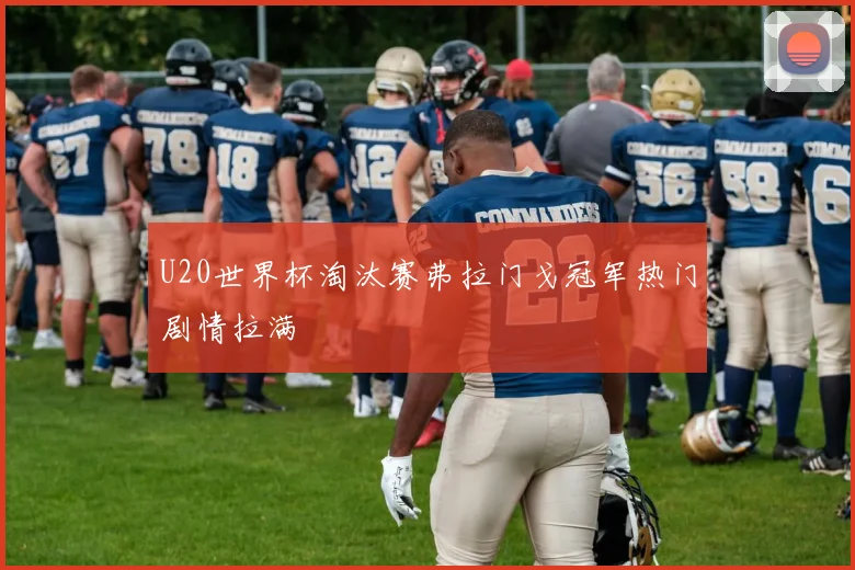 U20世界杯淘汰赛弗拉门戈冠军热门剧情拉满