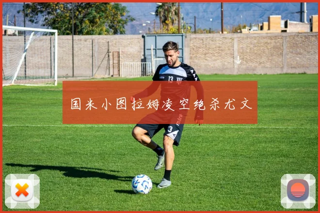 国米小图拉姆凌空绝杀尤文