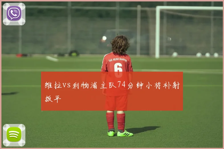 维拉vs利物浦主队74分钟小将补射扳平